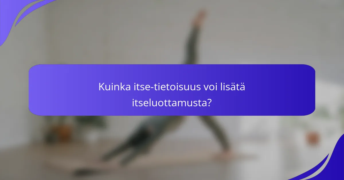Kuinka itse-tietoisuus voi lisätä itseluottamusta?
