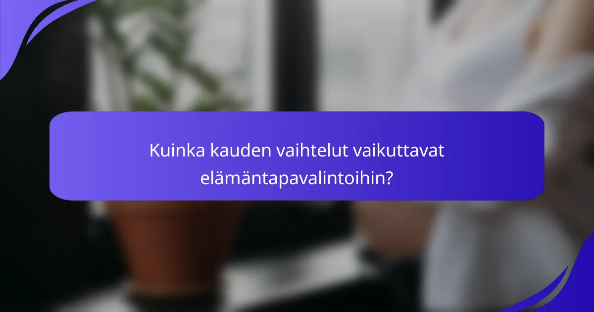 Kuinka kauden vaihtelut vaikuttavat elämäntapavalintoihin?