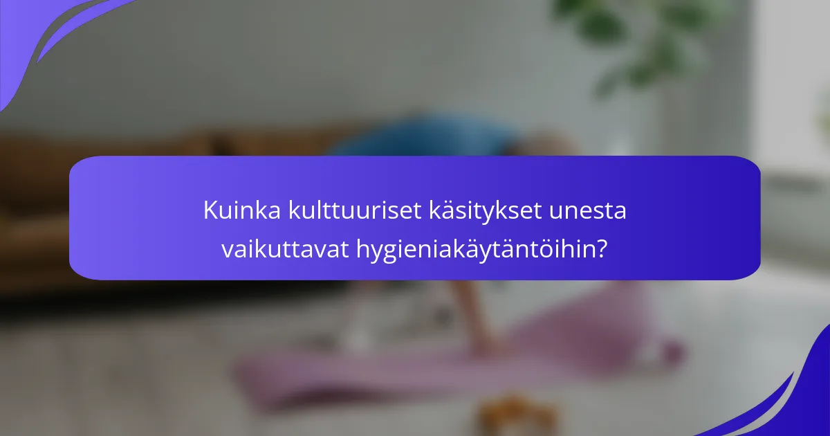 Kuinka kulttuuriset käsitykset unesta vaikuttavat hygieniakäytäntöihin?