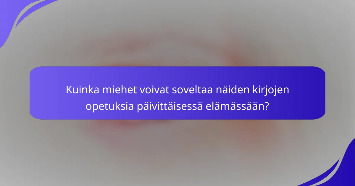 Kuinka miehet voivat soveltaa näiden kirjojen opetuksia päivittäisessä elämässään?