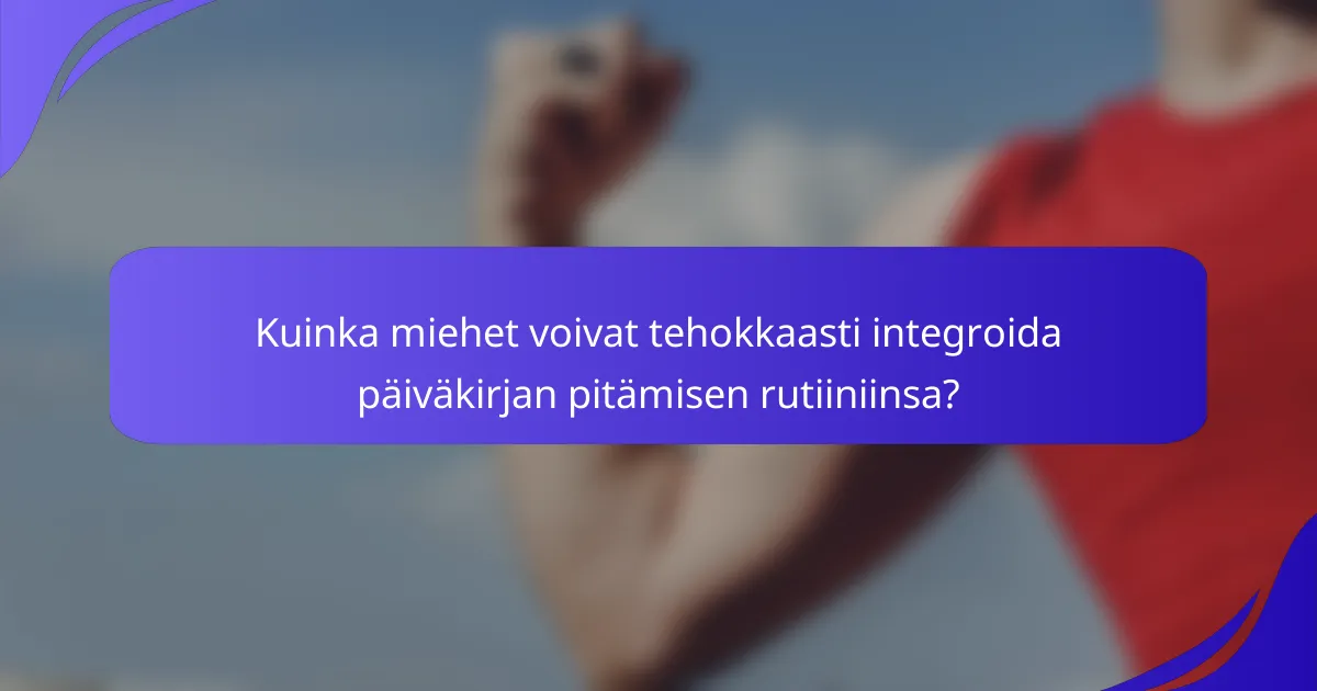 Kuinka miehet voivat tehokkaasti integroida päiväkirjan pitämisen rutiiniinsa?