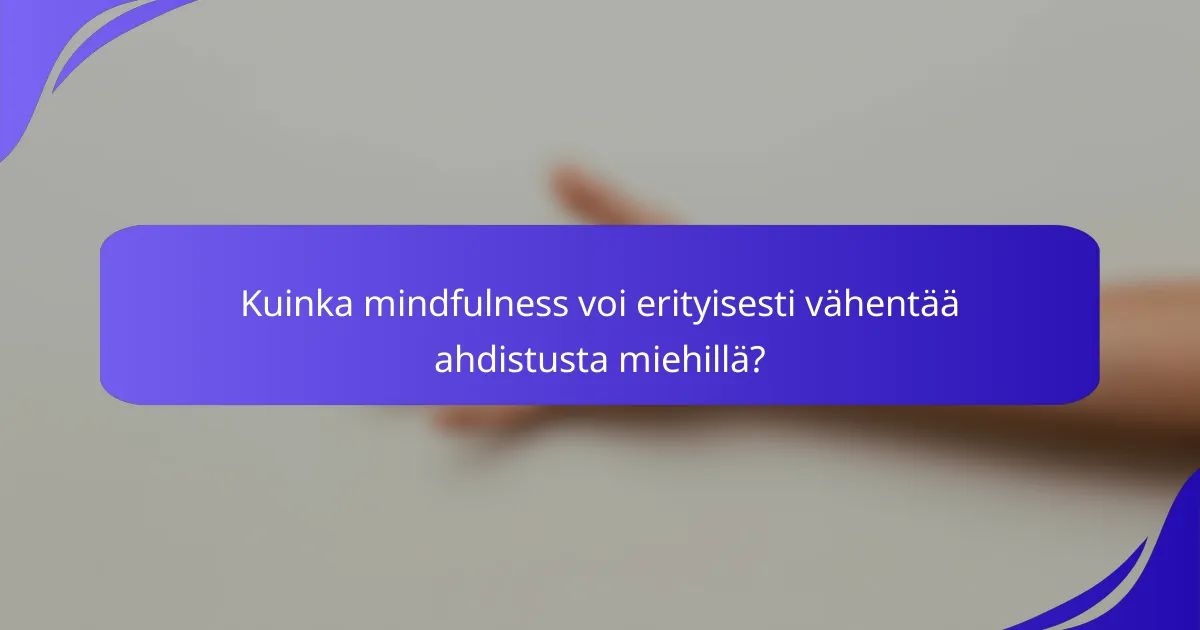 Kuinka mindfulness voi erityisesti vähentää ahdistusta miehillä?