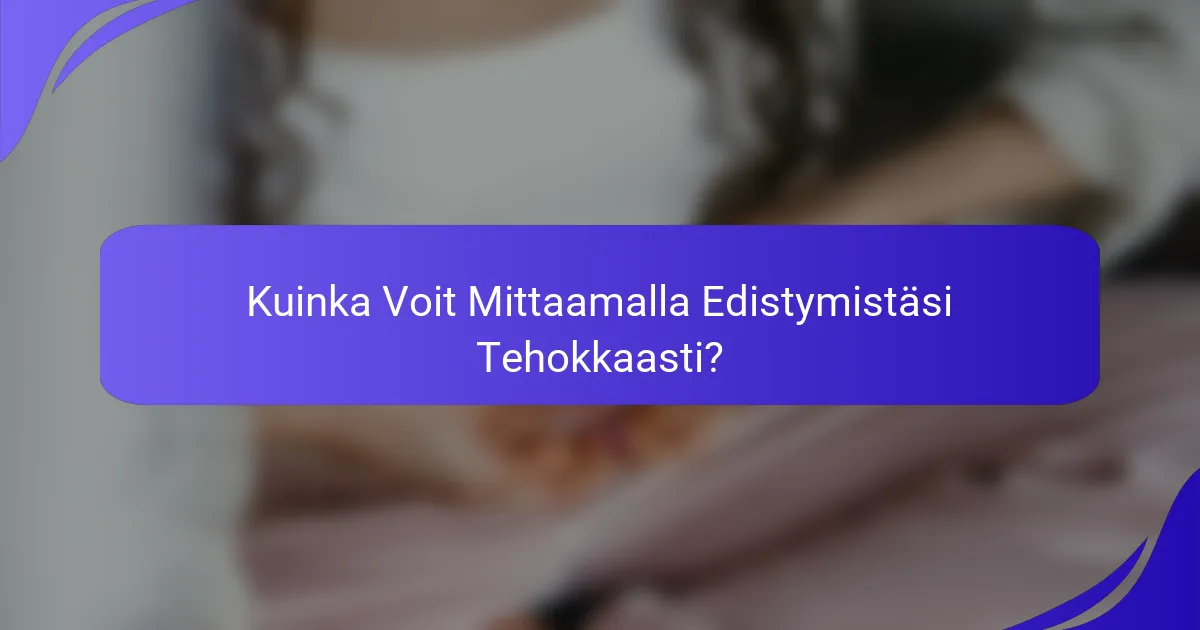 Kuinka Voit Mittaamalla Edistymistäsi Tehokkaasti?