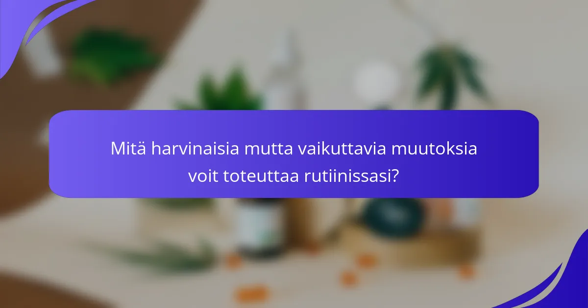 Mitä harvinaisia mutta vaikuttavia muutoksia voit toteuttaa rutiinissasi?