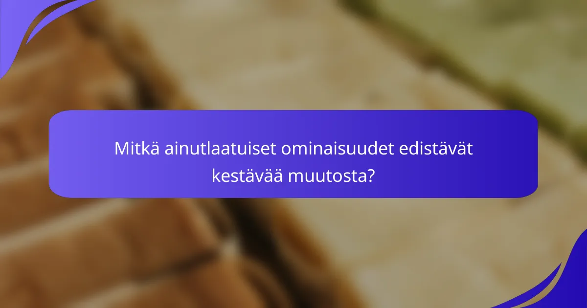 Mitkä ainutlaatuiset ominaisuudet edistävät kestävää muutosta?