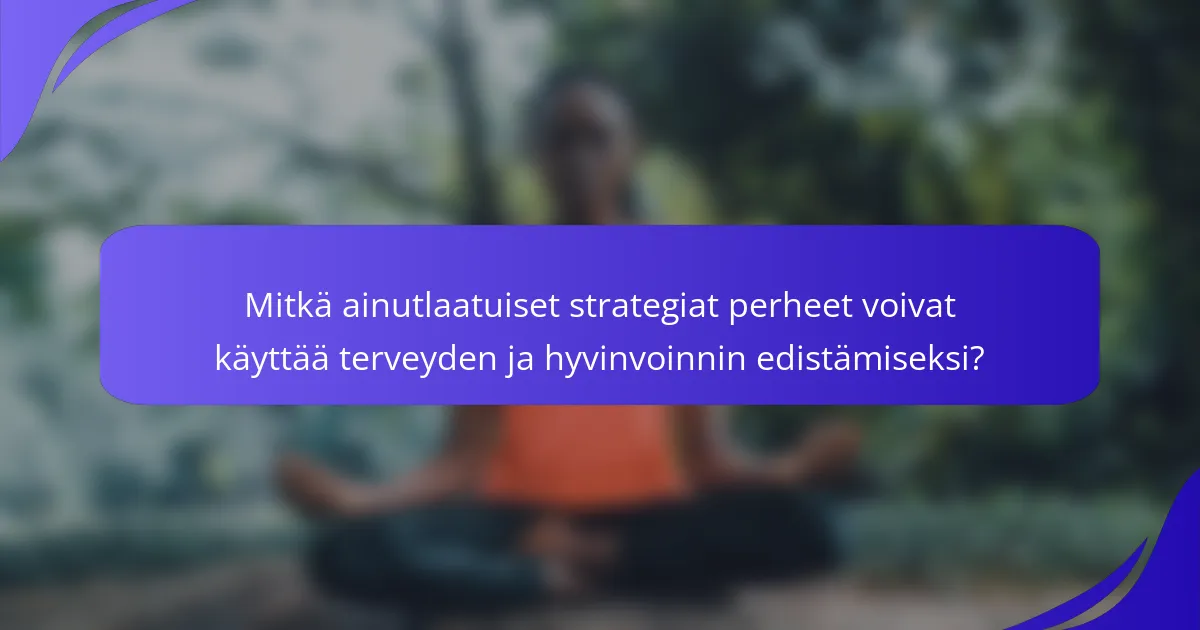Mitkä ainutlaatuiset strategiat perheet voivat käyttää terveyden ja hyvinvoinnin edistämiseksi?