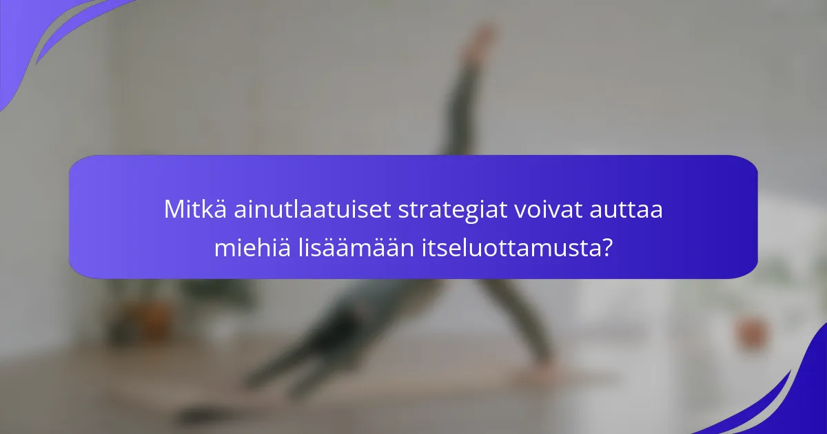 Mitkä ainutlaatuiset strategiat voivat auttaa miehiä lisäämään itseluottamusta?