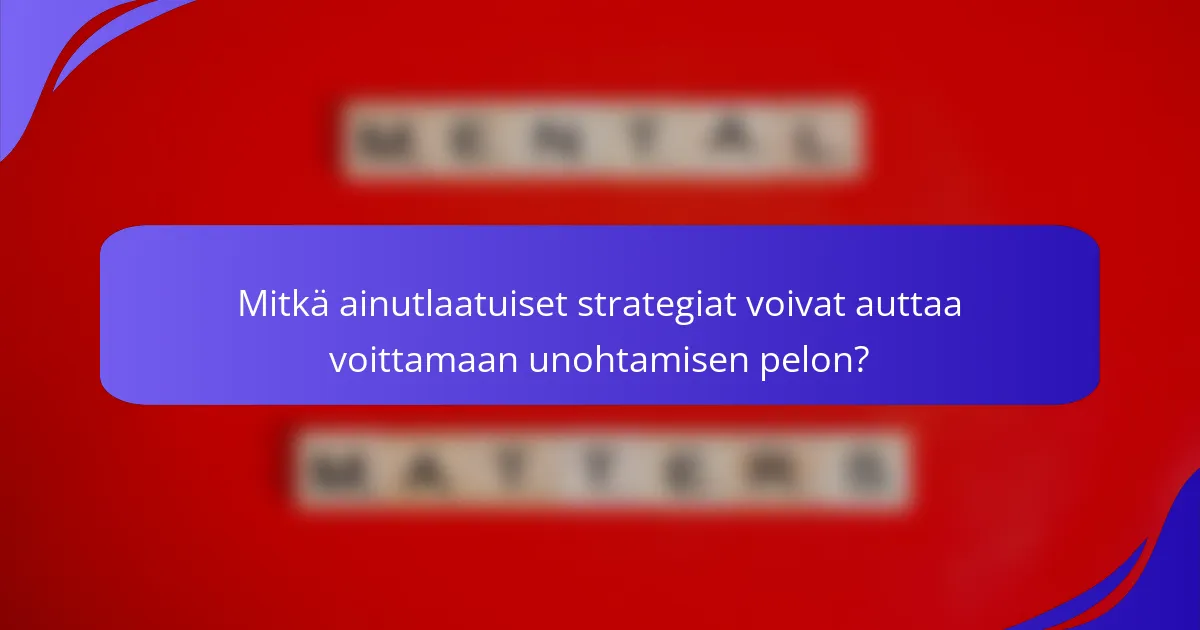 Mitkä ainutlaatuiset strategiat voivat auttaa voittamaan unohtamisen pelon?