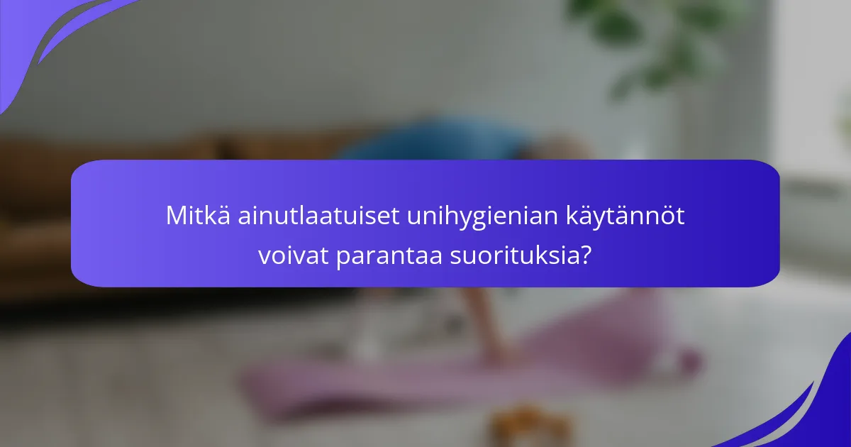 Mitkä ainutlaatuiset unihygienian käytännöt voivat parantaa suorituksia?