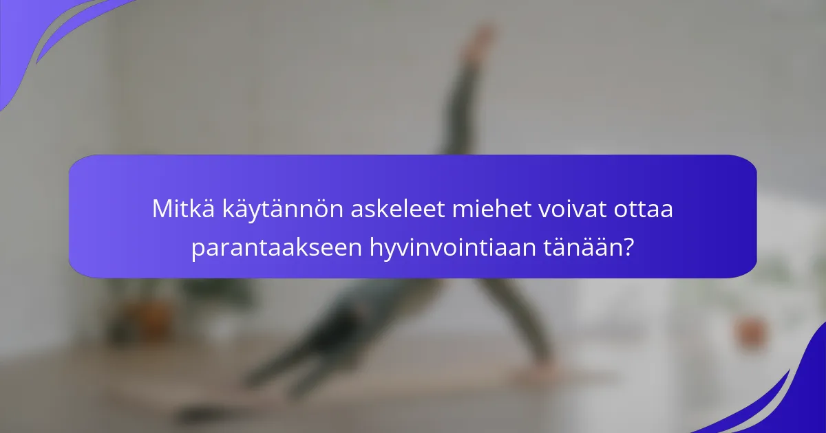 Mitkä käytännön askeleet miehet voivat ottaa parantaakseen hyvinvointiaan tänään?