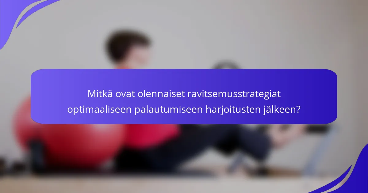 Mitkä ovat olennaiset ravitsemusstrategiat optimaaliseen palautumiseen harjoitusten jälkeen?