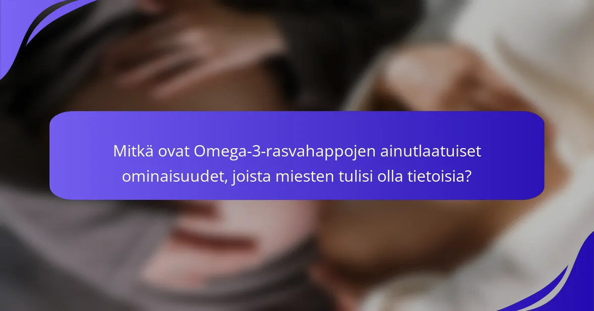 Mitkä ovat Omega-3-rasvahappojen ainutlaatuiset ominaisuudet, joista miesten tulisi olla tietoisia?