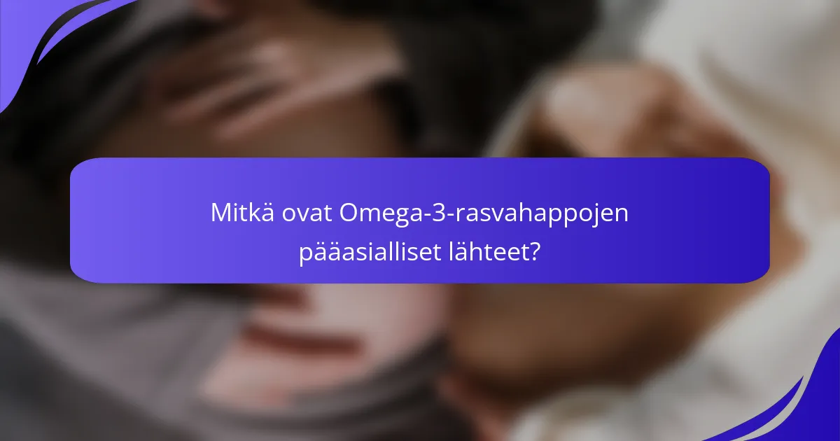 Mitkä ovat Omega-3-rasvahappojen pääasialliset lähteet?