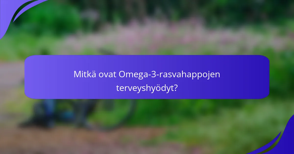 Mitkä ovat Omega-3-rasvahappojen terveyshyödyt?