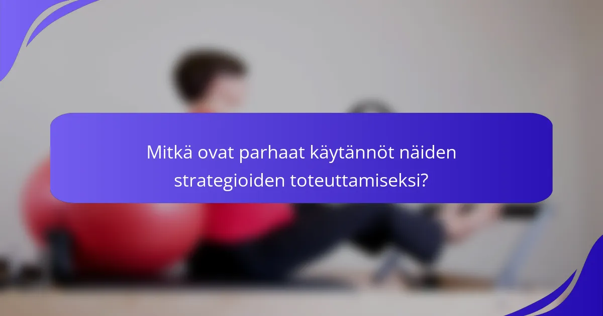 Mitkä ovat parhaat käytännöt näiden strategioiden toteuttamiseksi?