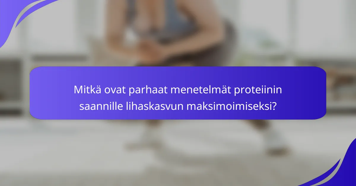 Mitkä ovat parhaat menetelmät proteiinin saannille lihaskasvun maksimoimiseksi?