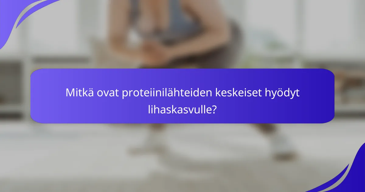 Mitkä ovat proteiinilähteiden keskeiset hyödyt lihaskasvulle?