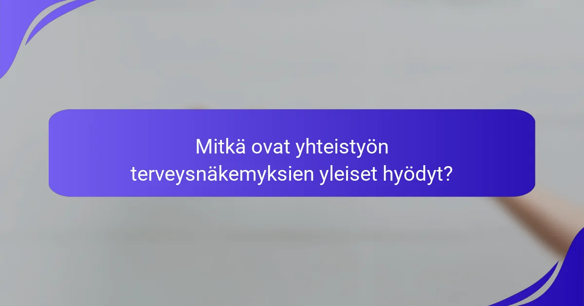 Mitkä ovat yhteistyön terveysnäkemyksien yleiset hyödyt?