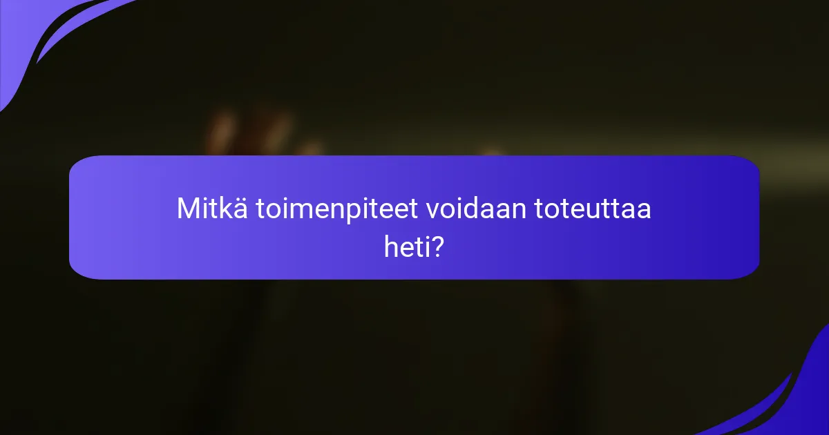 Mitkä toimenpiteet voidaan toteuttaa heti?