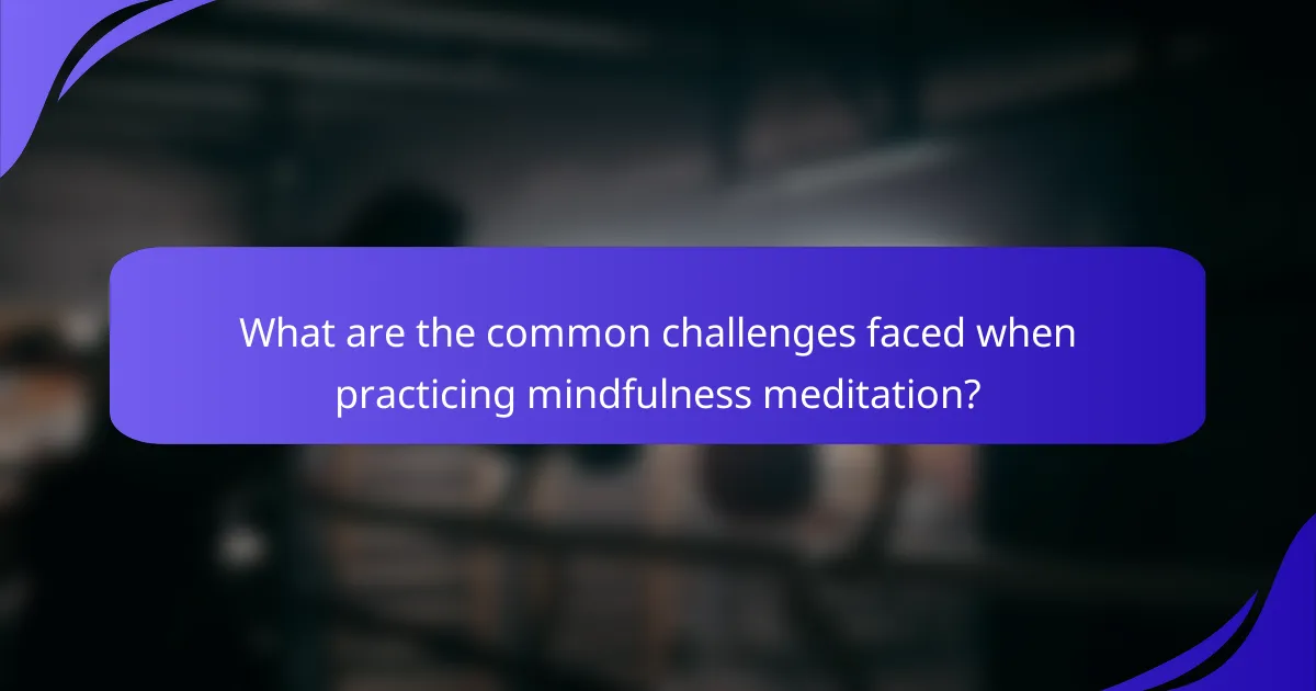 What are the common challenges faced when practicing mindfulness meditation?